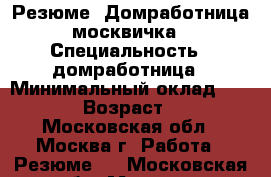 Резюме: Домработница москвичка › Специальность ­ домработница › Минимальный оклад ­ 4 000 › Возраст ­ 46 - Московская обл., Москва г. Работа » Резюме   . Московская обл.,Москва г.
